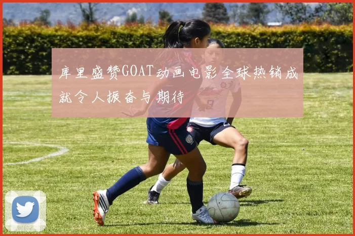 库里盛赞GOAT动画电影全球热销成就令人振奋与期待