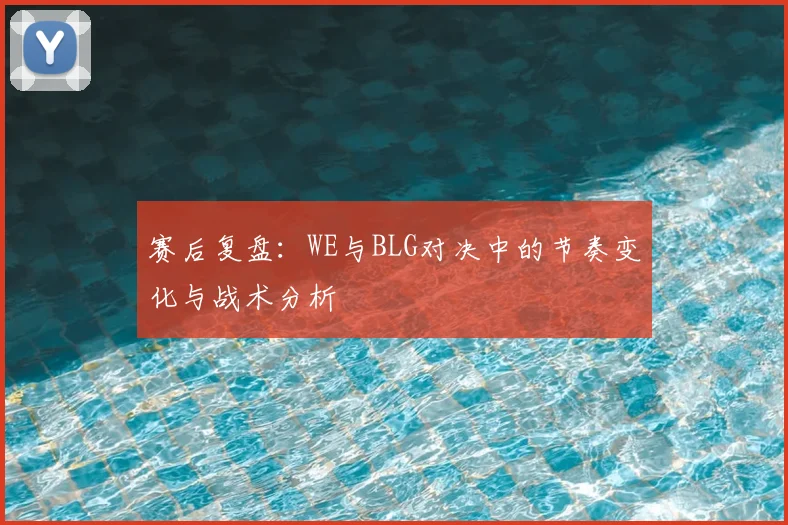 赛后复盘：WE与BLG对决中的节奏变化与战术分析