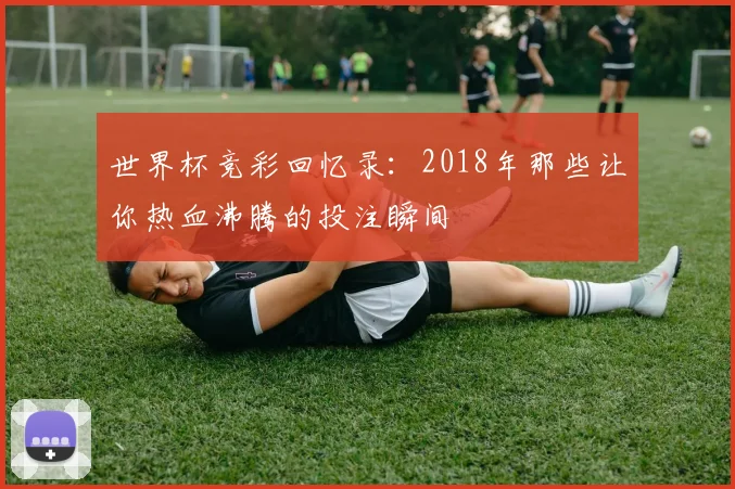 世界杯竞彩回忆录:2018年那些让你热血沸腾的投注瞬间