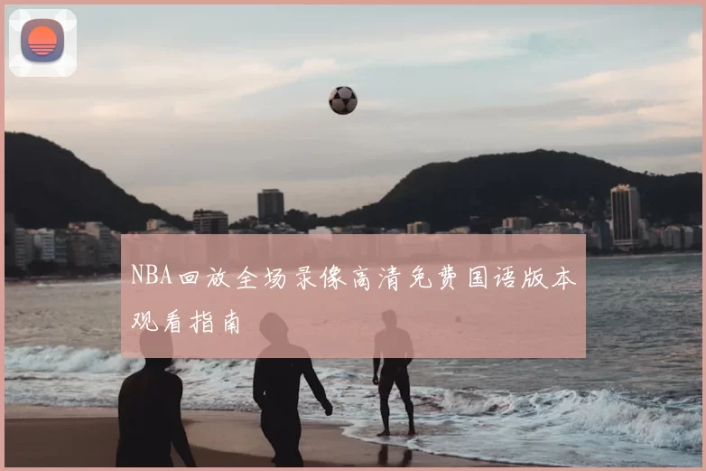 NBA回放全场录像高清免费国语版本观看指南