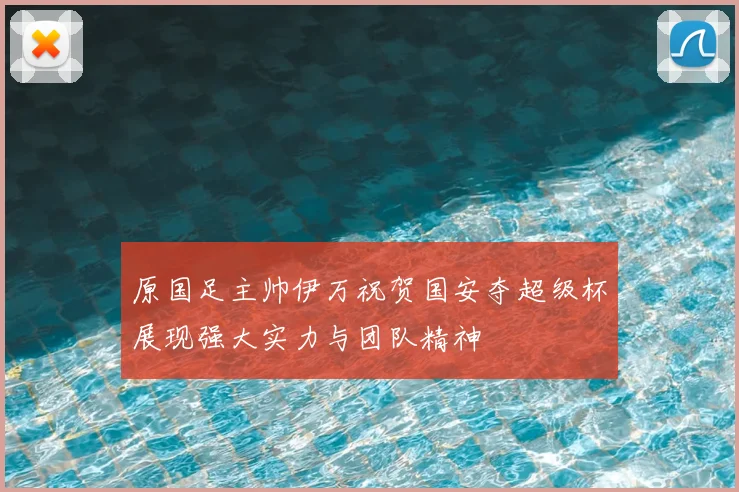 原国足主帅伊万祝贺国安夺超级杯展现强大实力与团队精神