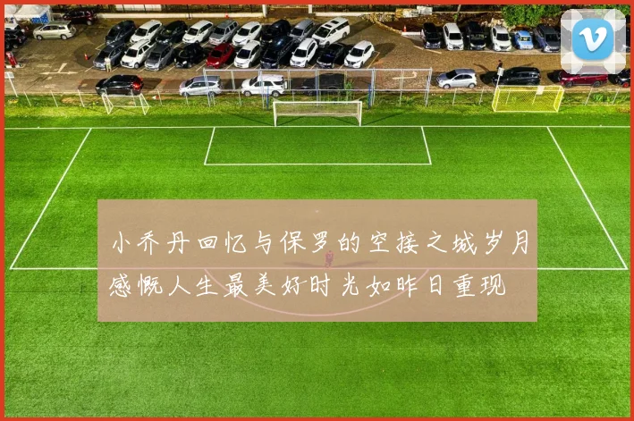 小乔丹回忆与保罗的空接之城岁月感慨人生最美好时光如昨日重现
