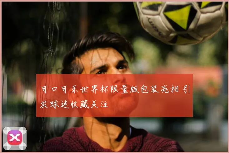 可口可乐世界杯限量版包装亮相 引发球迷收藏关注