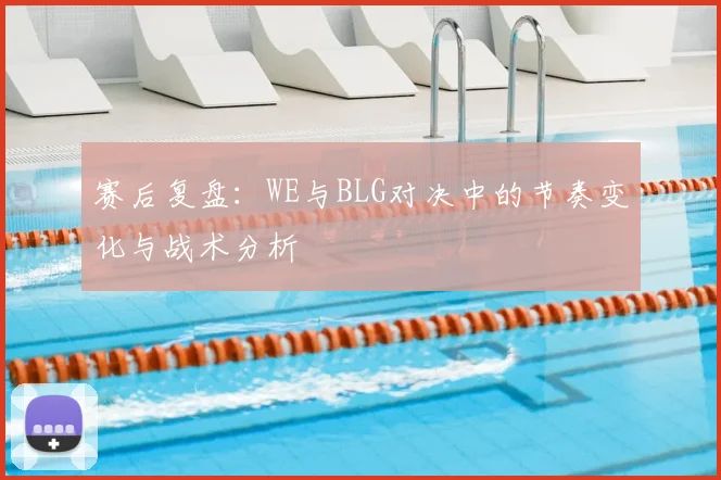 赛后复盘:WE与BLG对决中的节奏变化与战术分析