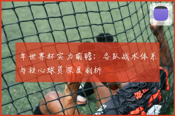 年世界杯实力前瞻:各队战术体系与核心球员深度剖析