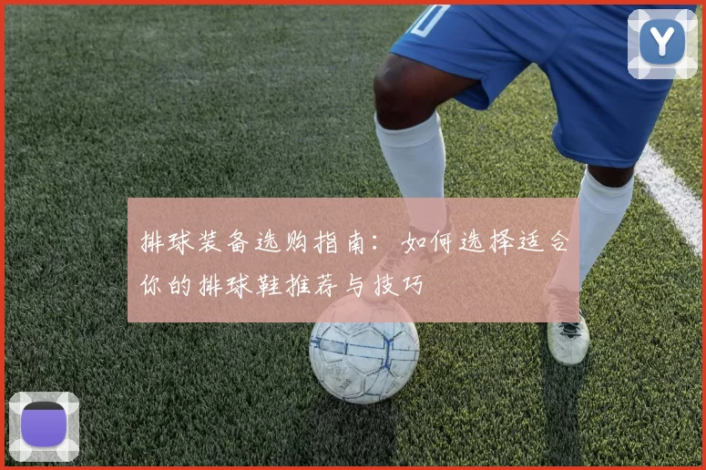 排球装备选购指南：如何选择适合你的排球鞋推荐与技巧