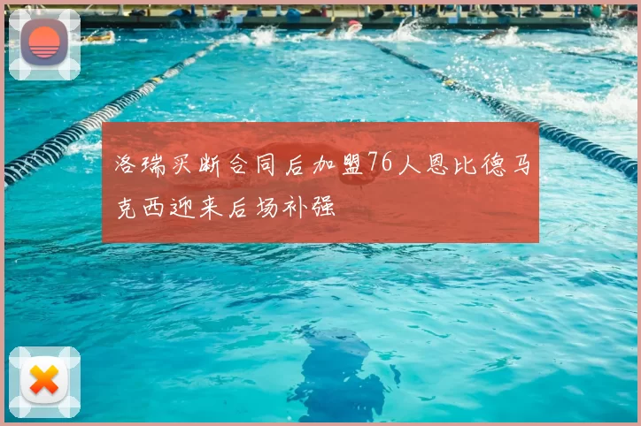 洛瑞买断合同后加盟76人恩比德马克西迎来后场补强