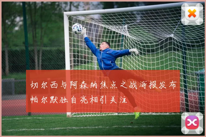 切尔西与阿森纳焦点之战海报发布帕尔默独自亮相引关注