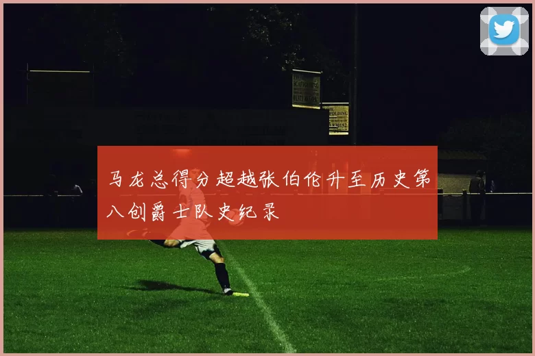 马龙总得分超越张伯伦升至历史第八创爵士队史纪录