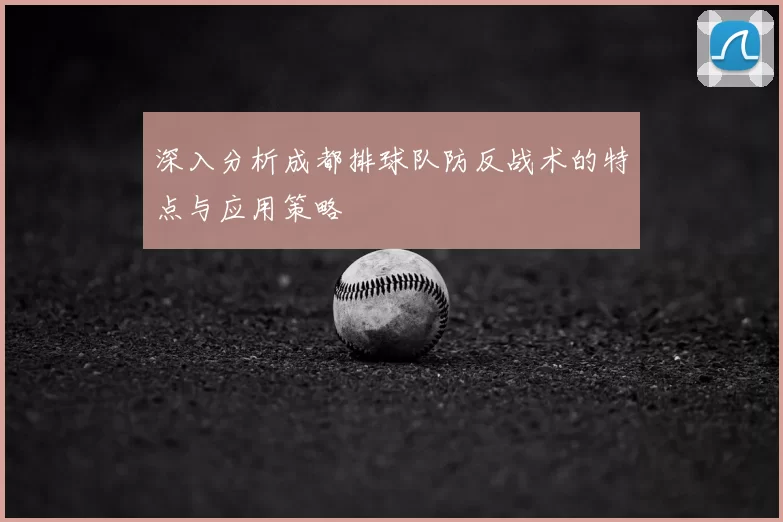 深入分析成都排球队防反战术的特点与应用策略