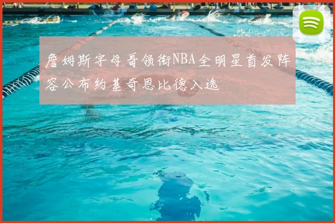 詹姆斯字母哥领衔NBA全明星首发阵容公布约基奇恩比德入选