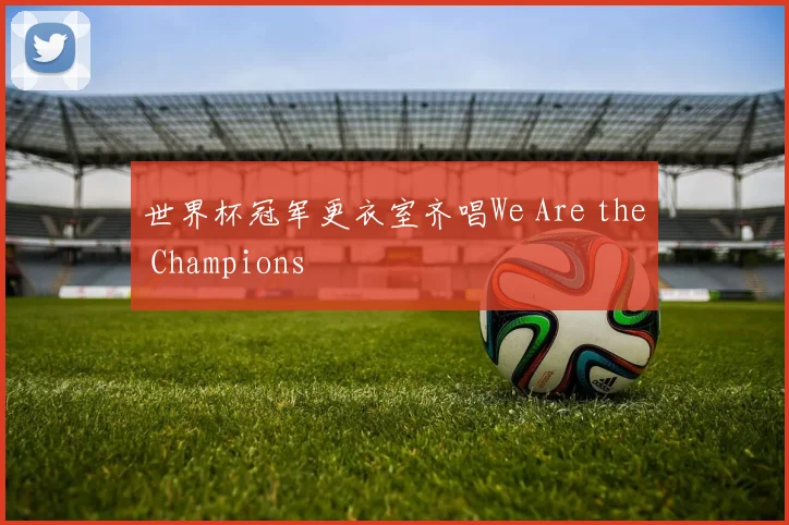 世界杯冠军更衣室齐唱We Are the Champions