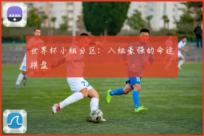 世界杯小组分区:八组豪强的命运棋盘
