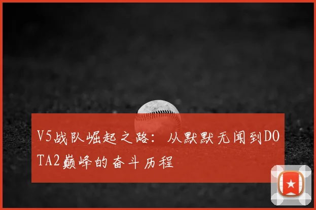 V5战队崛起之路：从默默无闻到DOTA2巅峰的奋斗历程