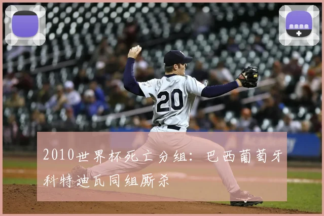 2010世界杯死亡分组：巴西葡萄牙科特迪瓦同组厮杀