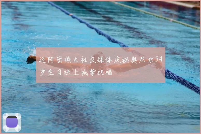 迈阿密热火社交媒体庆祝奥尼尔54岁生日送上诚挚祝福