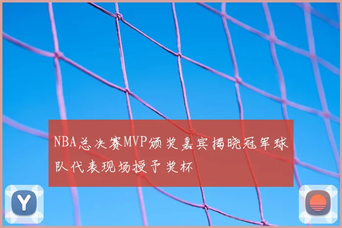 NBA总决赛MVP颁奖嘉宾揭晓冠军球队代表现场授予奖杯