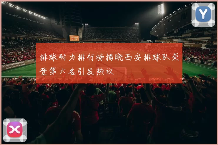 排球耐力排行榜揭晓西安排球队荣登第六名引发热议