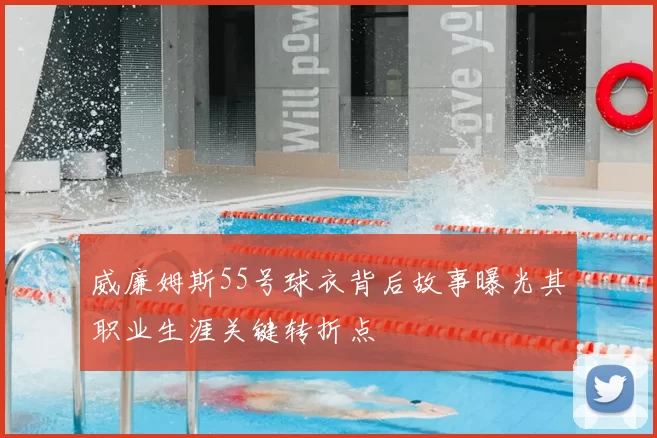 威廉姆斯55号球衣背后故事曝光其职业生涯关键转折点