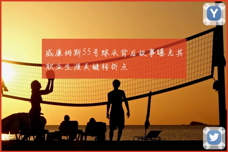 威廉姆斯55号球衣背后故事曝光其职业生涯关键转折点