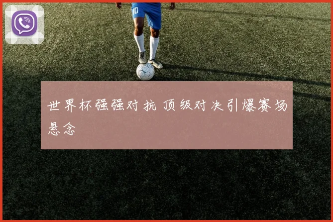 世界杯强强对抗 顶级对决引爆赛场悬念