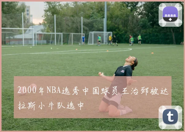 2000年NBA选秀中国球员王治郅被达拉斯小牛队选中