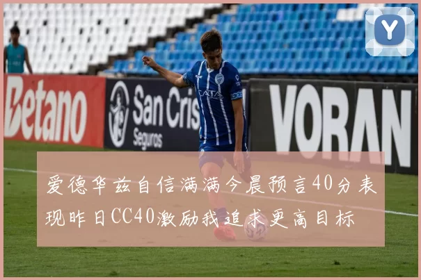爱德华兹自信满满今晨预言40分表现昨日CC40激励我追求更高目标