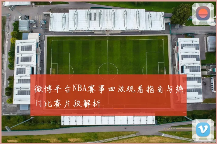 微博平台NBA赛事回放观看指南与热门比赛片段解析