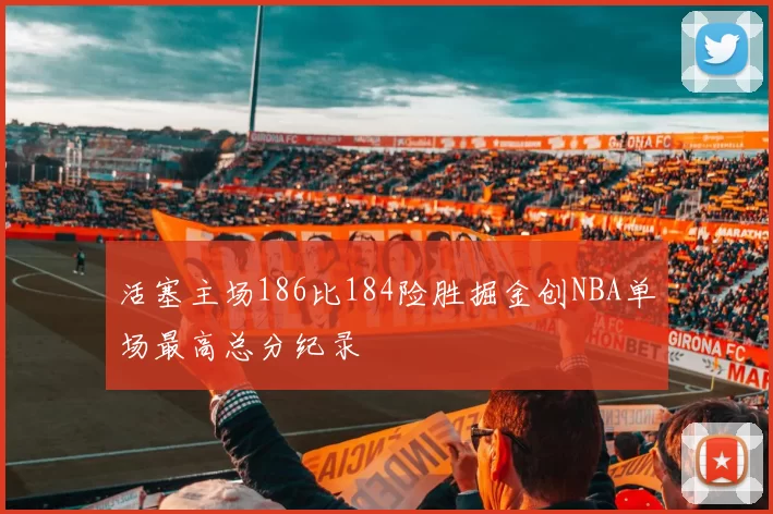 活塞主场186比184险胜掘金创NBA单场最高总分纪录